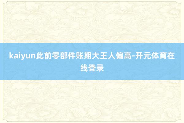 kaiyun　　此前零部件账期大王人偏高-开元体育在线登录
