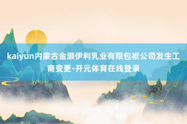 kaiyun内蒙古金灏伊利乳业有限包袱公司发生工商变更-开元体育在线登录