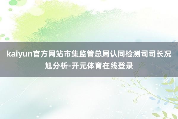kaiyun官方网站市集监管总局认同检测司司长况旭分析-开元体育在线登录