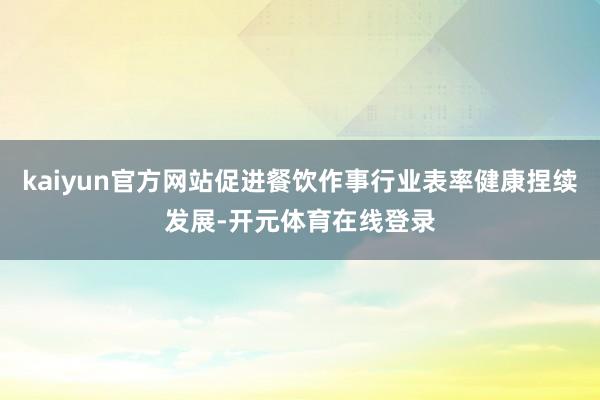 kaiyun官方网站促进餐饮作事行业表率健康捏续发展-开元体育在线登录
