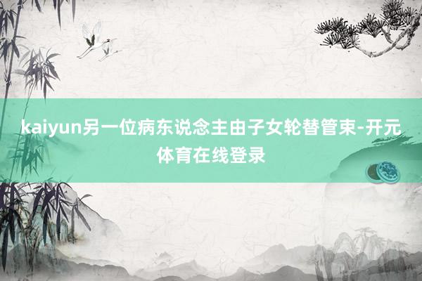 kaiyun另一位病东说念主由子女轮替管束-开元体育在线登录