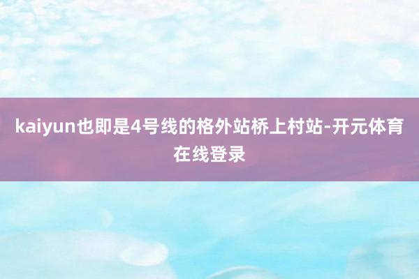 kaiyun也即是4号线的格外站桥上村站-开元体育在线登录