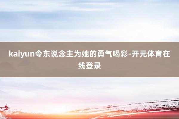 kaiyun令东说念主为她的勇气喝彩-开元体育在线登录
