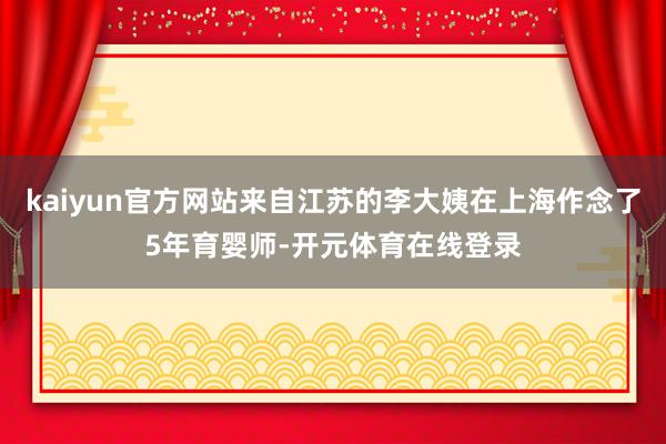 kaiyun官方网站来自江苏的李大姨在上海作念了5年育婴师-开元体育在线登录