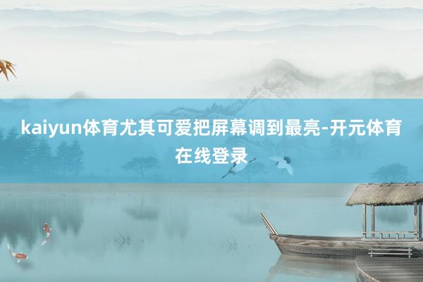 kaiyun体育尤其可爱把屏幕调到最亮-开元体育在线登录