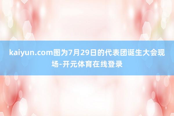 kaiyun.com图为7月29日的代表团诞生大会现场-开元体育在线登录