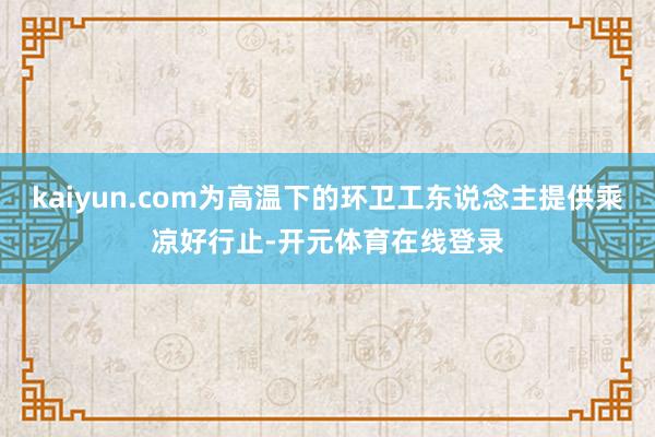 kaiyun.com为高温下的环卫工东说念主提供乘凉好行止-开元体育在线登录
