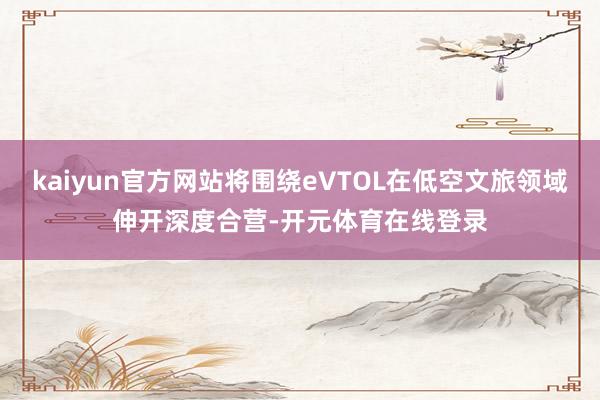 kaiyun官方网站将围绕eVTOL在低空文旅领域伸开深度合营-开元体育在线登录