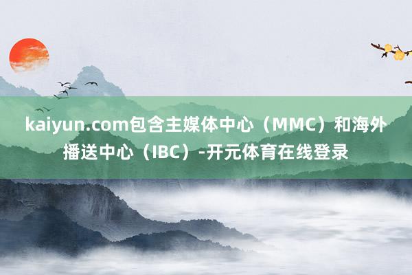 kaiyun.com包含主媒体中心（MMC）和海外播送中心（IBC）-开元体育在线登录