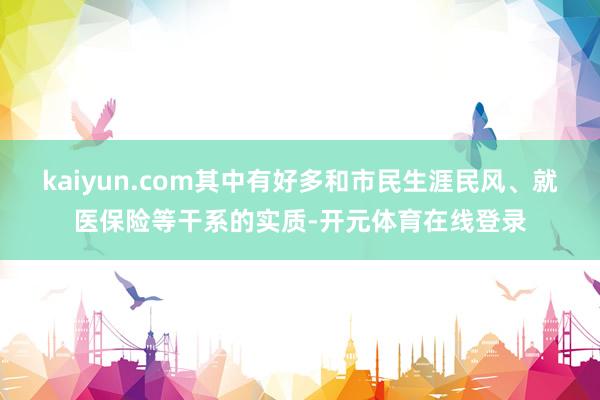 kaiyun.com其中有好多和市民生涯民风、就医保险等干系的实质-开元体育在线登录