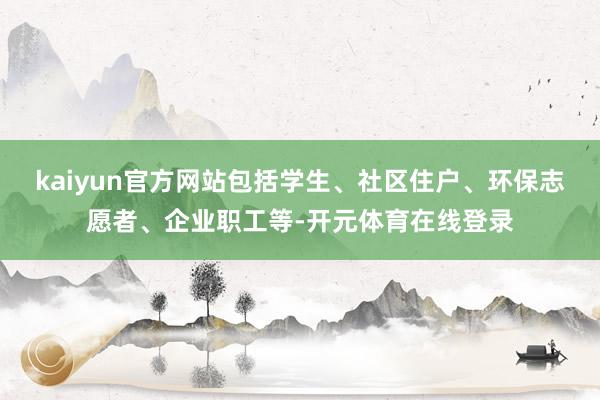 kaiyun官方网站包括学生、社区住户、环保志愿者、企业职工等-开元体育在线登录