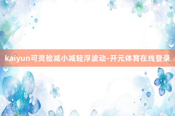 kaiyun可灵验减小减轻浮波动-开元体育在线登录
