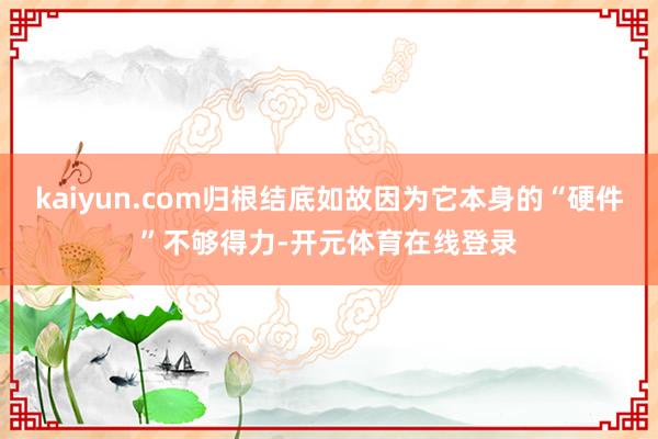 kaiyun.com归根结底如故因为它本身的“硬件”不够得力-开元体育在线登录