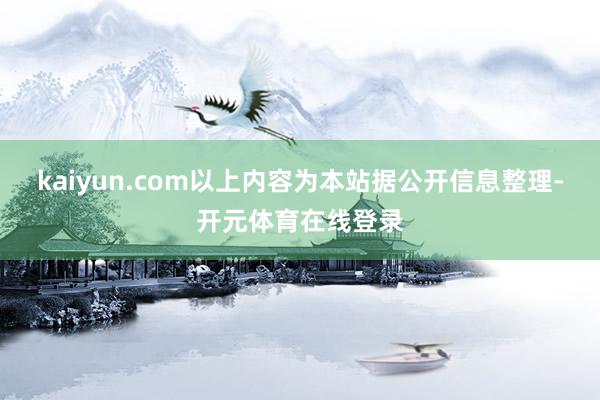 kaiyun.com以上内容为本站据公开信息整理-开元体育在线登录