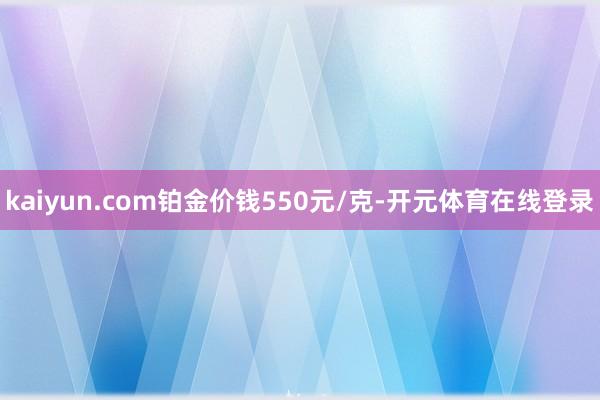 kaiyun.com铂金价钱550元/克-开元体育在线登录