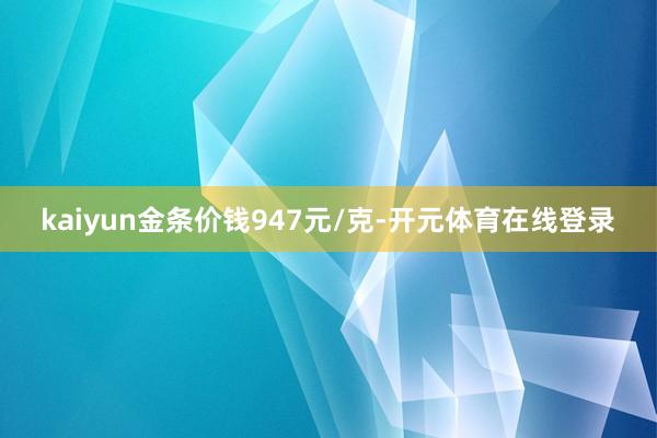 kaiyun金条价钱947元/克-开元体育在线登录