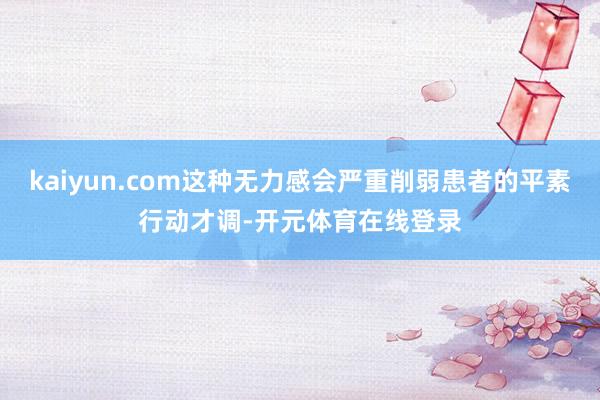 kaiyun.com这种无力感会严重削弱患者的平素行动才调-开元体育在线登录