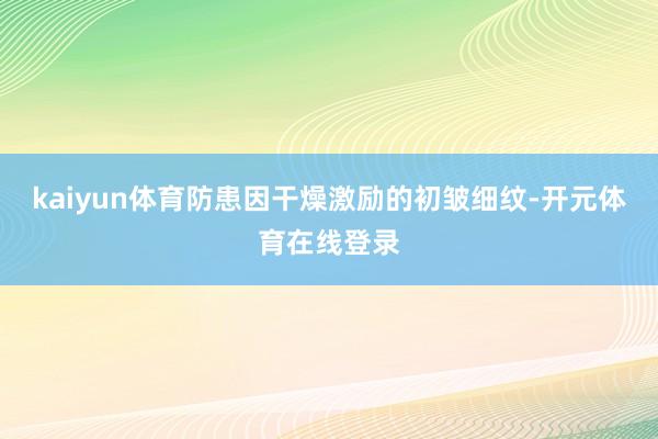 kaiyun体育防患因干燥激励的初皱细纹-开元体育在线登录