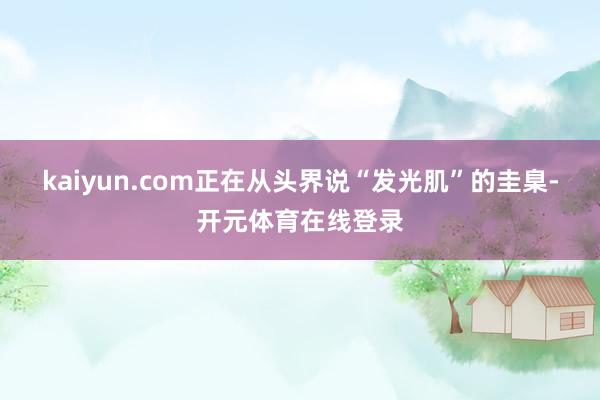 kaiyun.com正在从头界说“发光肌”的圭臬-开元体育在线登录