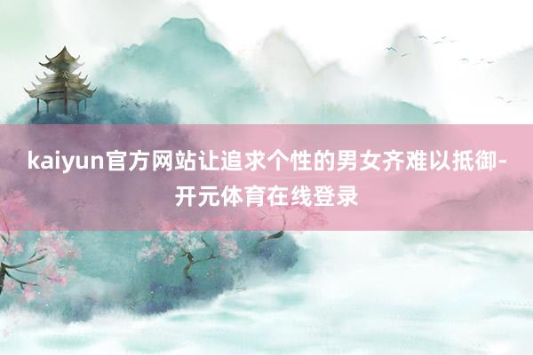 kaiyun官方网站让追求个性的男女齐难以抵御-开元体育在线登录