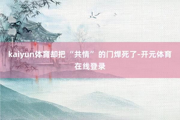 kaiyun体育却把 “共情” 的门焊死了-开元体育在线登录