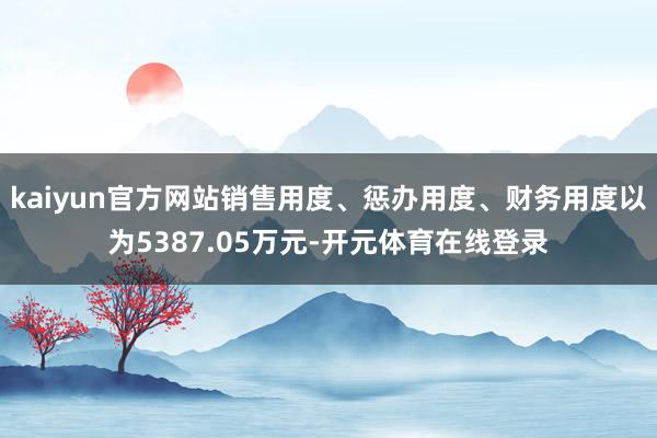 kaiyun官方网站销售用度、惩办用度、财务用度以为5387.05万元-开元体育在线登录