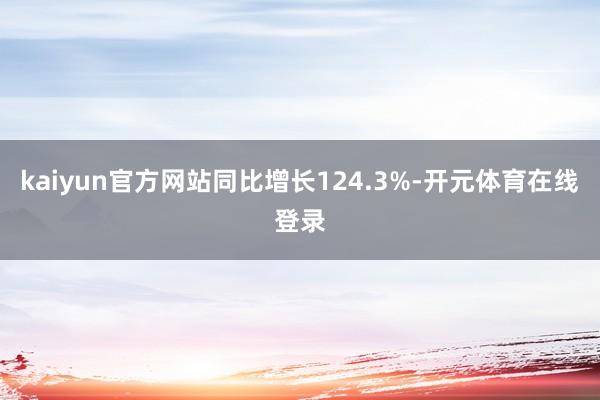 kaiyun官方网站同比增长124.3%-开元体育在线登录
