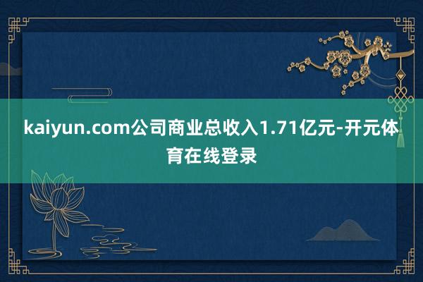 kaiyun.com公司商业总收入1.71亿元-开元体育在线登录