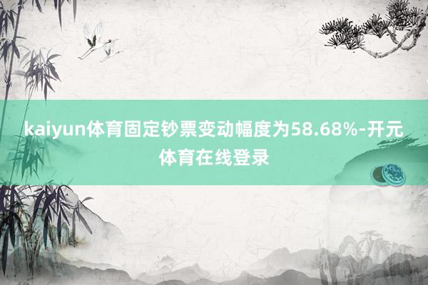 kaiyun体育固定钞票变动幅度为58.68%-开元体育在线登录