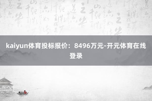 kaiyun体育投标报价：8496万元-开元体育在线登录