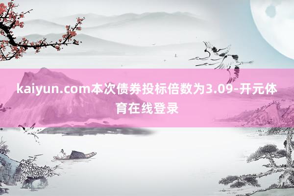 kaiyun.com　　本次债券投标倍数为3.09-开元体育在线登录