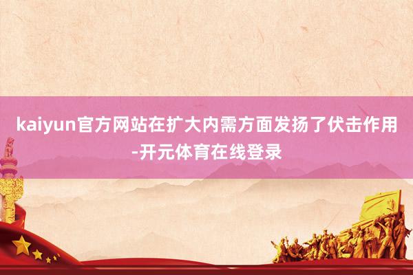 kaiyun官方网站在扩大内需方面发扬了伏击作用-开元体育在线登录