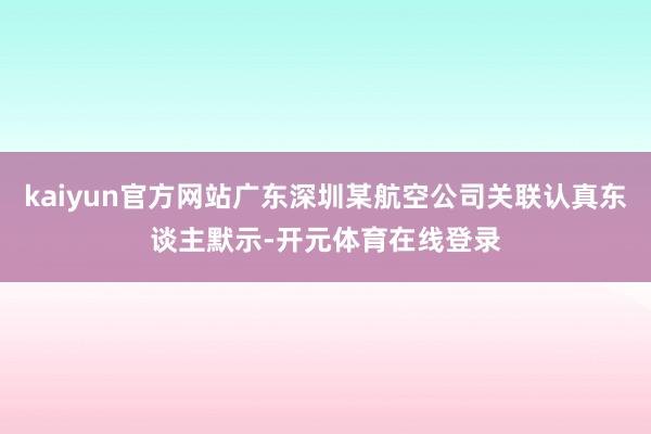 kaiyun官方网站广东深圳某航空公司关联认真东谈主默示-开元体育在线登录