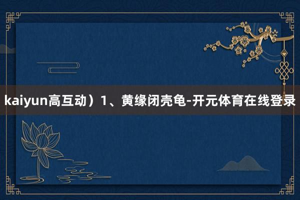 kaiyun高互动）1、黄缘闭壳龟-开元体育在线登录