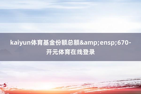 kaiyun体育基金份额总额 670-开元体育在线登录