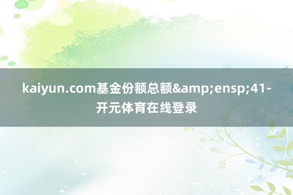 kaiyun.com基金份额总额 41-开元体育在线登录