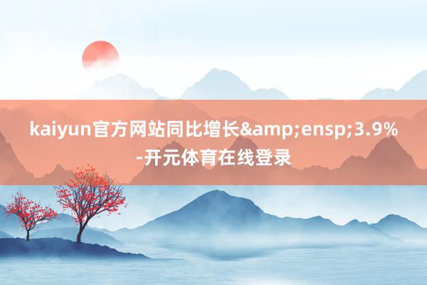 kaiyun官方网站同比增长 3.9%-开元体育在线登录