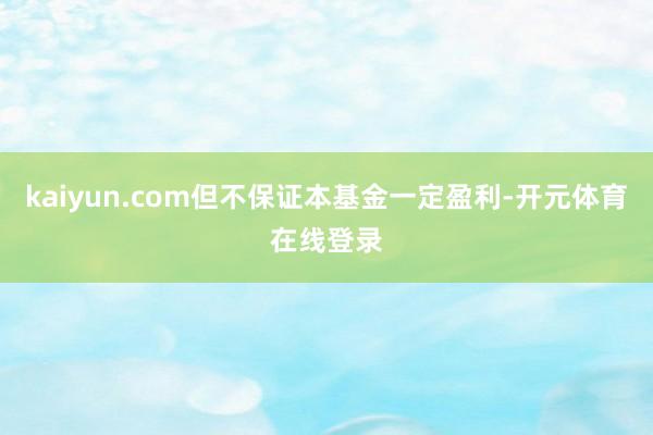 kaiyun.com但不保证本基金一定盈利-开元体育在线登录