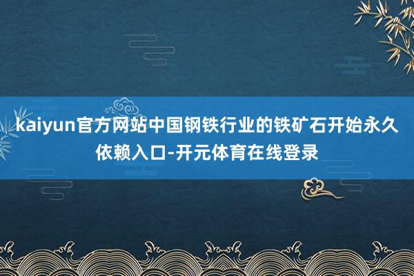 kaiyun官方网站中国钢铁行业的铁矿石开始永久依赖入口-开元体育在线登录