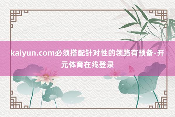 kaiyun.com必须搭配针对性的领路有预备-开元体育在线登录