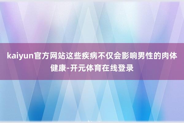 kaiyun官方网站这些疾病不仅会影响男性的肉体健康-开元体育在线登录