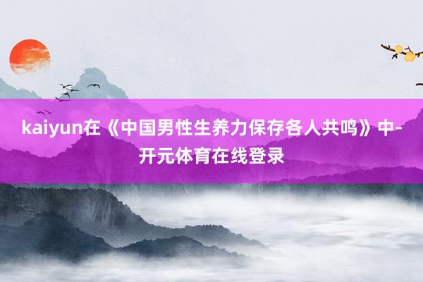 kaiyun在《中国男性生养力保存各人共鸣》中-开元体育在线登录