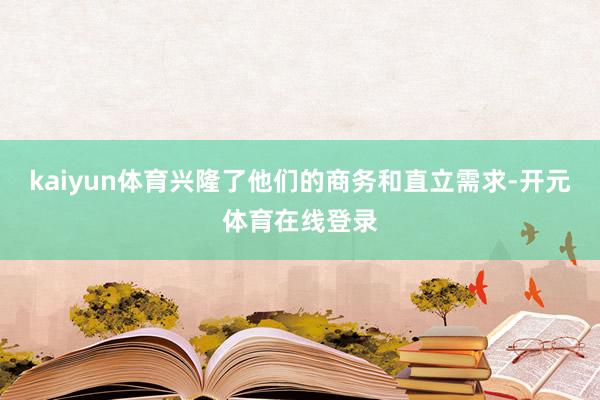 kaiyun体育兴隆了他们的商务和直立需求-开元体育在线登录