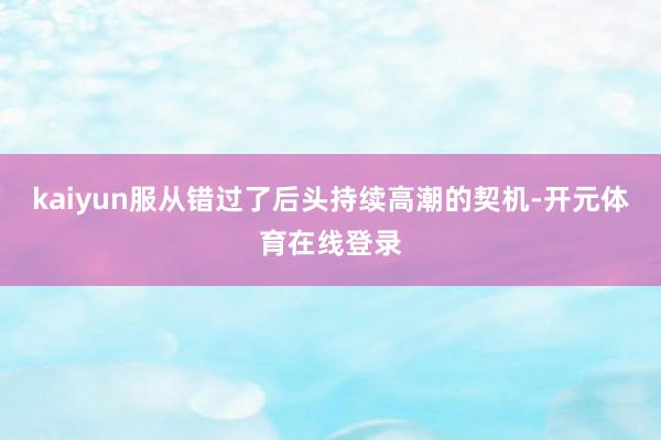 kaiyun服从错过了后头持续高潮的契机-开元体育在线登录
