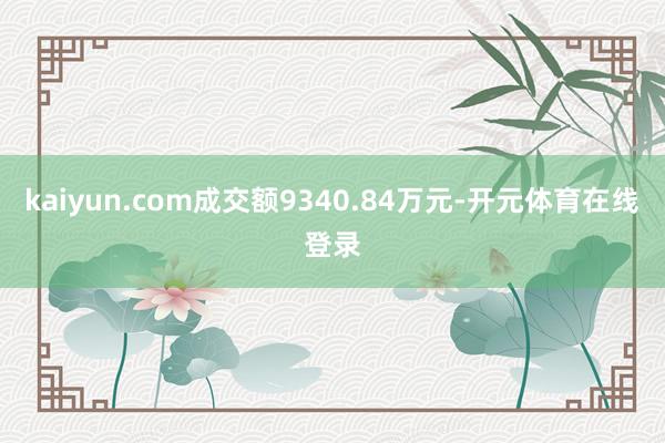kaiyun.com成交额9340.84万元-开元体育在线登录