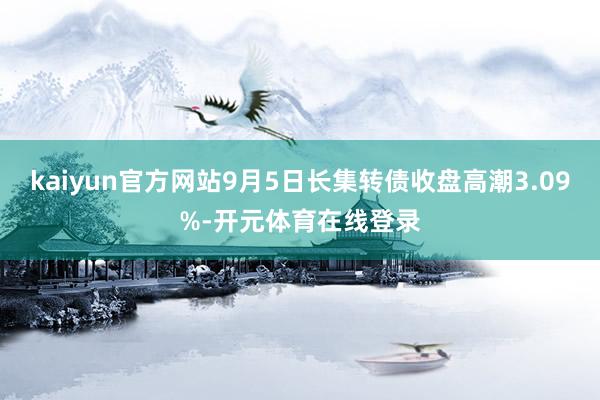 kaiyun官方网站9月5日长集转债收盘高潮3.09%-开元体育在线登录