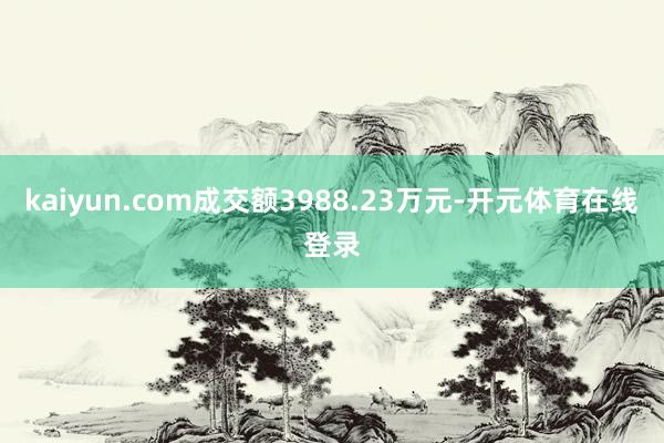 kaiyun.com成交额3988.23万元-开元体育在线登录