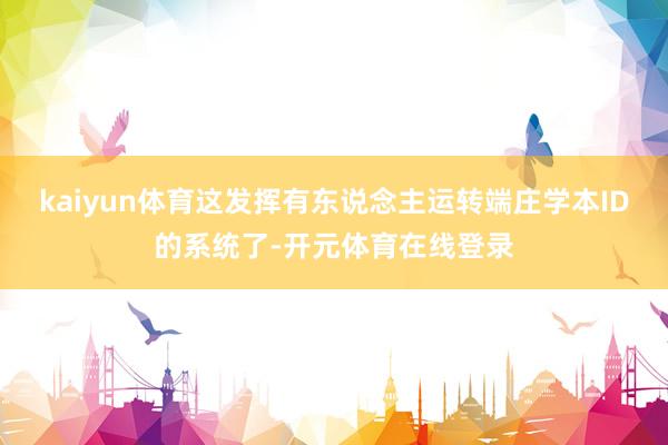 kaiyun体育这发挥有东说念主运转端庄学本ID的系统了-开元体育在线登录