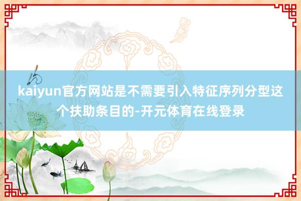 kaiyun官方网站是不需要引入特征序列分型这个扶助条目的-开元体育在线登录
