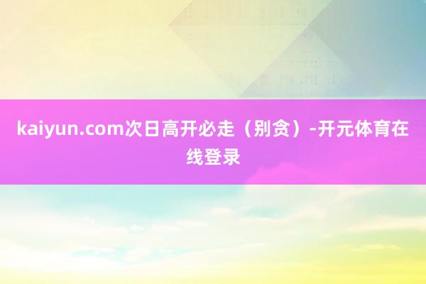 kaiyun.com次日高开必走（别贪）-开元体育在线登录